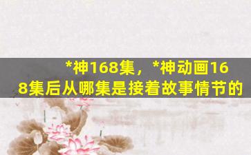 *神168集，*神动画168集后从哪集是接着故事情节的插图