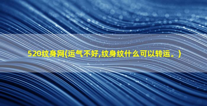 520纹身网(运气不好,纹身纹什么可以转运。)