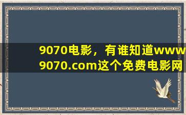 9070电影，有谁知道*9070*这个免费电影网怎么找不到了啊