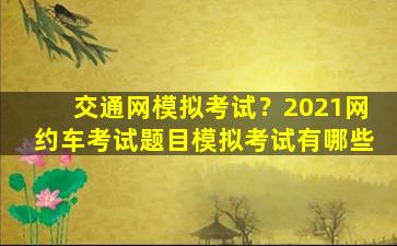 交通网模拟考试？2021网约车考试题目模拟考试有哪些