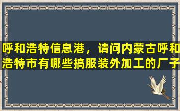 呼和浩特信息港，请问内蒙古呼和浩特市有哪些搞服装外加工的厂子具体怎么走。