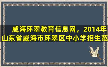 威海环翠教育信息网，2014年山东省威海市环翠区中小学招生范围及工作意见