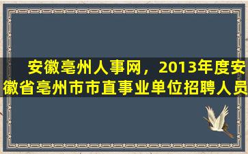 安徽亳州人事网，2013年度安徽省亳州市市直事业单位招聘人员公告