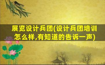 展览设计兵团(设计兵团培训怎么样,有知道的告诉一声)