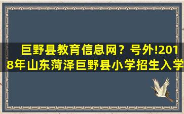 巨野县教育信息网？号外!2018年山东菏泽巨野县小学招生入学政策公布