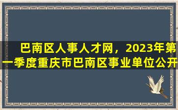 巴南区人事人才网，2023年第一季度重庆市巴南区事业单位公开招聘工作人员公告