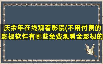 庆余年在线观看影院(不用付费的影视软件有哪些免费观看全影视的软件推荐)