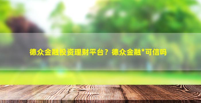 德众金融投资理财平台？德众金融*可信吗