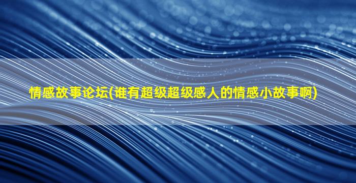 情感故事论坛(谁有超级超级感人的情感小故事啊)