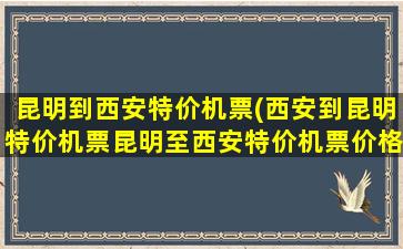 昆明到西安特价机票(西安到昆明特价机票昆明至西安特价机票价格查询)