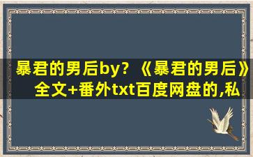 暴君的男后by？《暴君的男后》全文+番外txt百度网盘的,私信给我