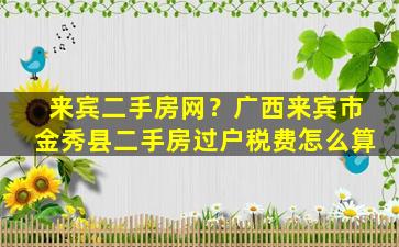 来宾二手房网？广西来宾市金秀县二手房过户税费怎么算