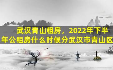 武汉青山租房，2022年下半年公租房什么时候分武汉市青山区