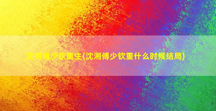 沈湘傅少钦重生(沈湘傅少钦重什么时候结局)