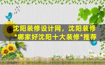 沈阳装修设计网，沈阳装修*哪家好沈阳十大装修*推荐