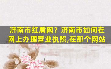 济南市红盾网？济南市如何在网上办理营业执照,在那个网站