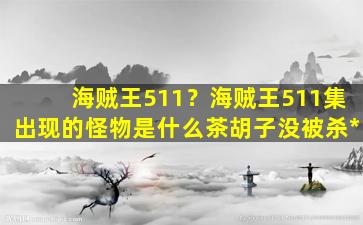 海贼王511？海贼王511集出现的怪物是什么茶胡子没被杀*插图