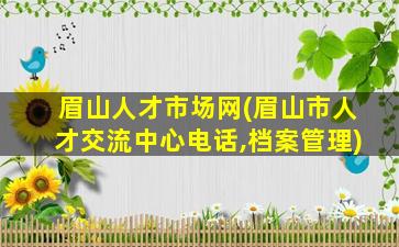 眉山人才市场网(眉山市人才交流中心电话,档案管理)