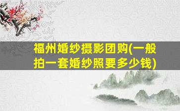 福州婚纱摄影团购(一般拍一套婚纱照要*)