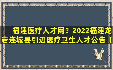 福建医疗人才网？2022福建龙岩连城县引进医疗卫生人才公告【10人】