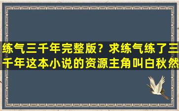 练气三千年完整版？求练气练了三千年这本小说的资源主角叫白秋然