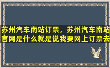 苏州汽车南站订票，苏州汽车南站*是什么就是说*网上订票去哪个网站