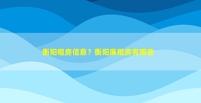 衡阳租房信息？衡阳廉租房有哪些