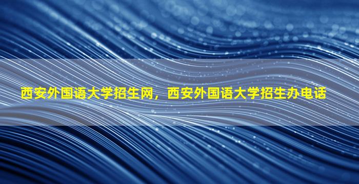 西安外国语大学招生网，西安外国语大学招生办电话