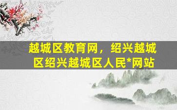 越城区教育网，绍兴越城区绍兴越城区人民*网站