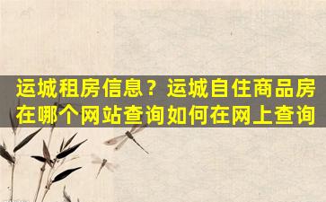运城租房信息？运城自住商品房在哪个网站查询如何在网上查询