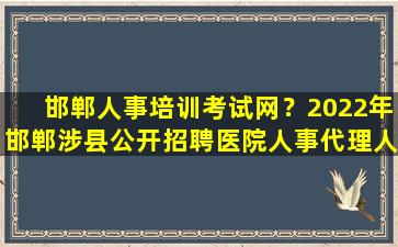 邯郸人事培训考试网？2022年邯郸涉县公开招聘医院人事代理人员公告