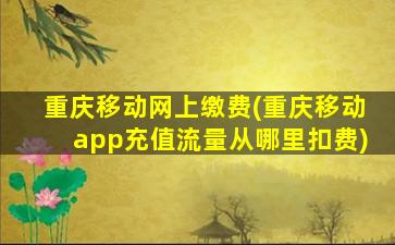 重庆移动网上缴费(重庆移动app充值流量从哪里扣费)