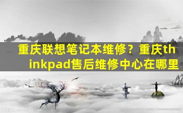 重庆联想笔记本维修？重庆thinkpad售后维修中心在哪里