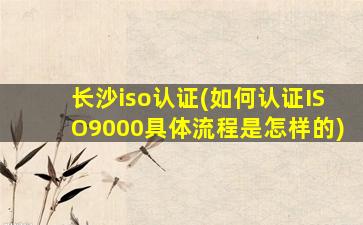 长沙iso认证(如何认证ISO9000具体流程是怎样的)