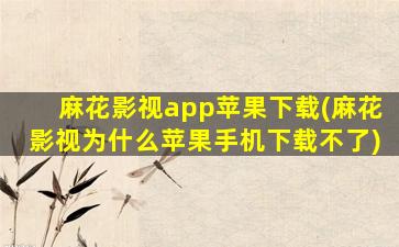 麻花影视app苹果下载(麻花影视为什么苹果手机下载不了)