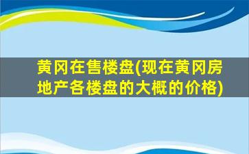 黄冈在售楼盘(现在黄冈房地产各楼盘的大概的价格)