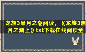 龙族3黑月之潮阅读，《龙族3黑月之潮上》txt下载在线阅读全文,求百度网盘云资源